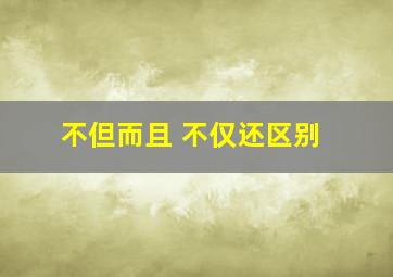 不但而且 不仅还区别